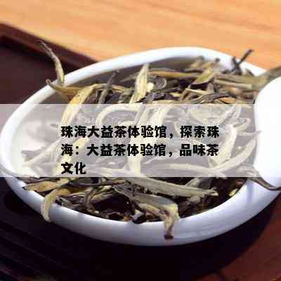 珠海大益茶体验馆，探索珠海：大益茶体验馆，品味茶文化