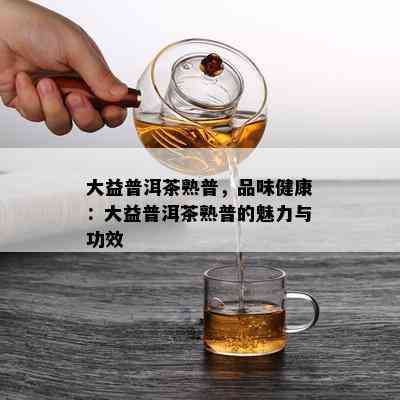 大益普洱茶熟普，品味健康：大益普洱茶熟普的魅力与功效