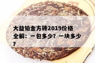 大益铂金方砖2019价格全解：一包多少？一块多少？