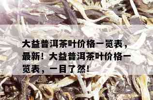 大益普洱茶叶价格一览表，最新！大益普洱茶叶价格一览表，一目了然！