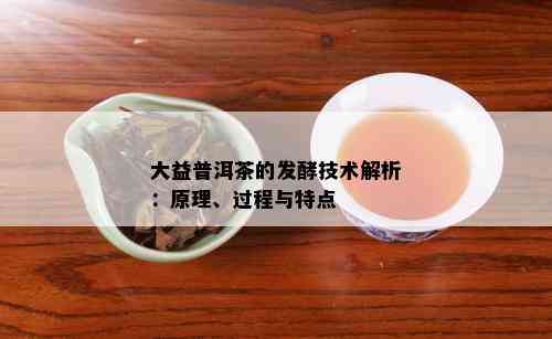 大益普洱茶的发酵技术解析：原理、过程与特点