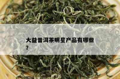 大益普洱茶明星产品有哪些？