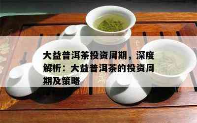 大益普洱茶投资周期，深度解析：大益普洱茶的投资周期及策略