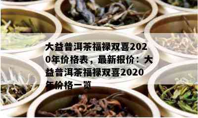 大益普洱茶福禄双喜2020年价格表，最新报价：大益普洱茶福禄双喜2020年价格一览