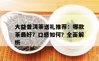 大益普洱茶送礼推荐：哪款茶更好？口感如何？全面解析