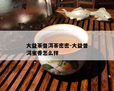 大益茶普洱茶密密-大益普洱蜜香怎么样