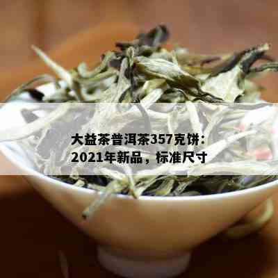 大益茶普洱茶357克饼：2021年新品，标准尺寸