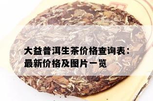 大益普洱生茶价格查询表：最新价格及图片一览