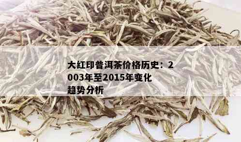 大红印普洱茶价格历史：2003年至2015年变化趋势分析