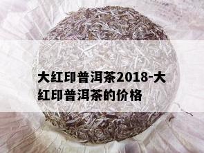 大红印普洱茶2018-大红印普洱茶的价格