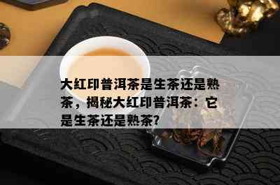 大红印普洱茶是生茶还是熟茶，揭秘大红印普洱茶：它是生茶还是熟茶？