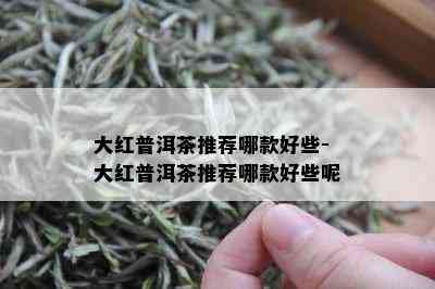 大红普洱茶推荐哪款好些-大红普洱茶推荐哪款好些呢