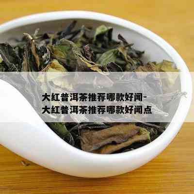 大红普洱茶推荐哪款好闻-大红普洱茶推荐哪款好闻点