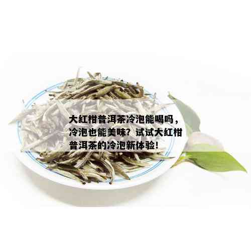 大红柑普洱茶冷泡能喝吗，冷泡也能美味？试试大红柑普洱茶的冷泡新体验！