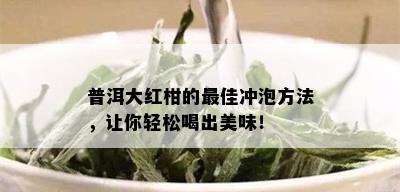 普洱大红柑的更佳冲泡方法，让你轻松喝出美味！