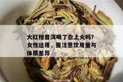 大红柑普洱喝了会上火吗？女性适用，需注意饮用量与体质差异