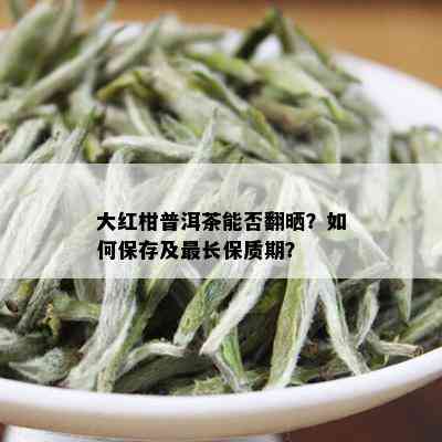 大红柑普洱茶能否翻晒？如何保存及最长保质期？