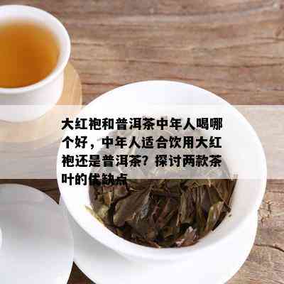 大红袍和普洱茶中年人喝哪个好，中年人适合饮用大红袍还是普洱茶？探讨两款茶叶的优缺点