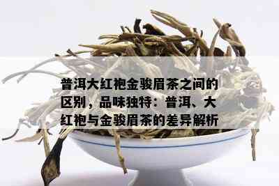 普洱大红袍金骏眉茶之间的区别，品味独特：普洱、大红袍与金骏眉茶的差异解析