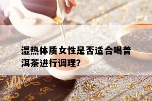 湿热体质女性是否适合喝普洱茶进行调理？