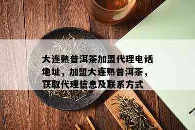 大连熟普洱茶加盟代理电话地址，加盟大连熟普洱茶，获取代理信息及联系方式