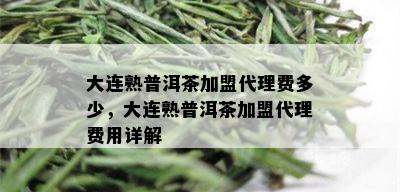 大连熟普洱茶加盟代理费多少，大连熟普洱茶加盟代理费用详解