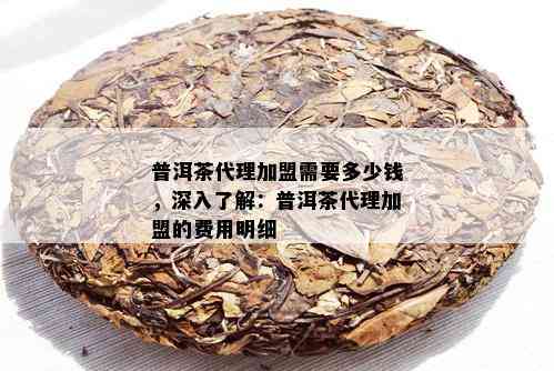 普洱茶代理加盟需要多少钱，深入了解：普洱茶代理加盟的费用明细