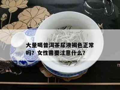 大量喝普洱茶尿液褐色正常吗？女性需要注意什么？