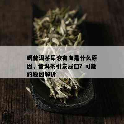 喝普洱茶尿液有血是什么原因，普洱茶引发尿血？可能的原因解析