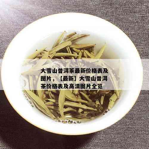 大雪山普洱茶最新价格表及图片，【最新】大雪山普洱茶价格表及高清图片全览