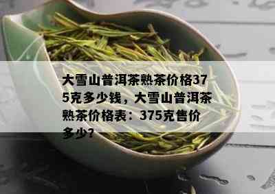 大雪山普洱茶熟茶价格375克多少钱，大雪山普洱茶熟茶价格表：375克售价多少？