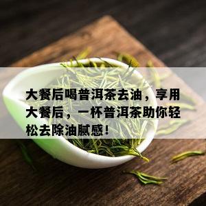 大餐后喝普洱茶去油，享用大餐后，一杯普洱茶助你轻松去除油腻感！