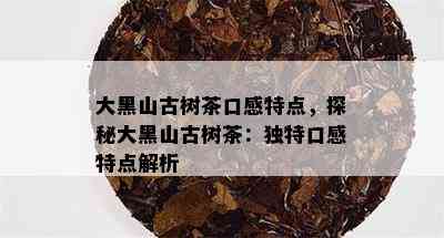 大黑山古树茶口感特点，探秘大黑山古树茶：独特口感特点解析