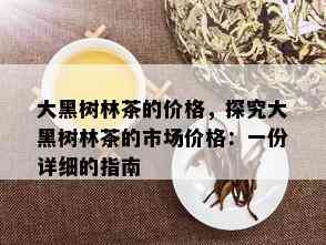 大黑树林茶的价格，探究大黑树林茶的市场价格：一份详细的指南