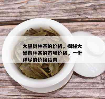 大黑树林茶的价格，揭秘大黑树林茶的市场价格，一份详尽的价格指南