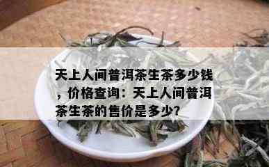 天上人间普洱茶生茶多少钱，价格查询：天上人间普洱茶生茶的售价是多少？