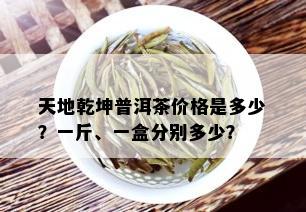 天地乾坤普洱茶价格是多少？一斤、一盒分别多少？