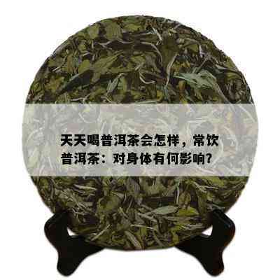 天天喝普洱茶会怎样，常饮普洱茶：对身体有何影响？