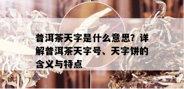 普洱茶天字是什么意思？详解普洱茶天字号、天字饼的含义与特点