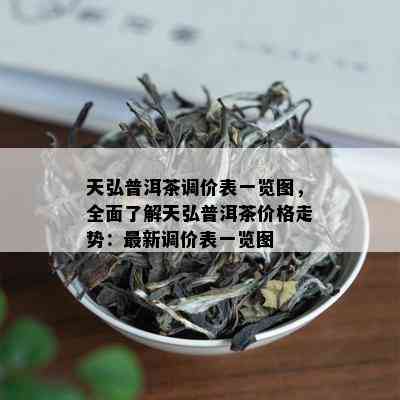 天弘普洱茶调价表一览图，全面了解天弘普洱茶价格走势：最新调价表一览图