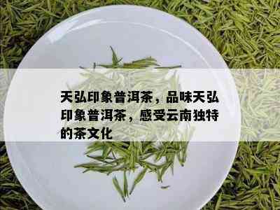 天弘印象普洱茶，品味天弘印象普洱茶，感受云南独特的茶文化