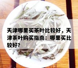 天津哪里买茶叶比较好，天津茶叶购买指南：哪里买比较好？