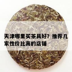 天津哪里买茶具好？推荐几家性价比高的店铺