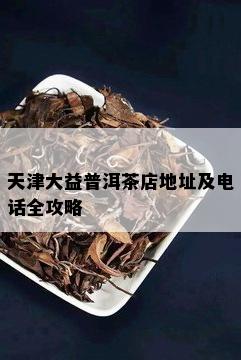 天津大益普洱茶店地址及电话全攻略