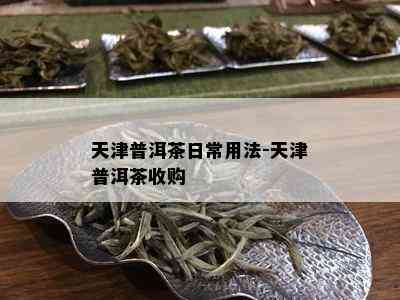 天津普洱茶日常用法-天津普洱茶收购