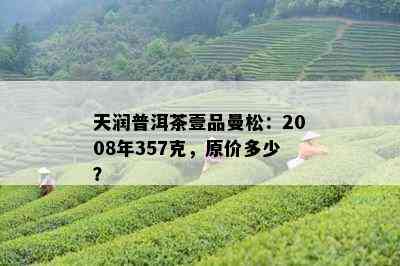 天润普洱茶壹品曼松：2008年357克，原价多少？