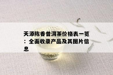 天添陈香普洱茶价格表一览：全面收录产品及其图片信息