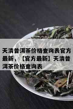 天清普洱茶价格查询表官方最新，【官方最新】天清普洱茶价格查询表