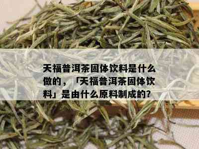 天福普洱茶固体饮料是什么做的，「天福普洱茶固体饮料」是由什么原料制成的？