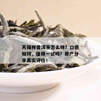 天福祥普洱茶怎么样？口感如何，值得一试吗？用户分享真实评价！